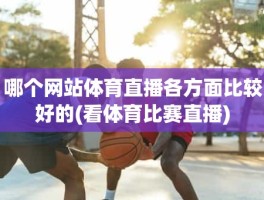 哪个网站体育直播各方面比较好的(看体育比赛直播)