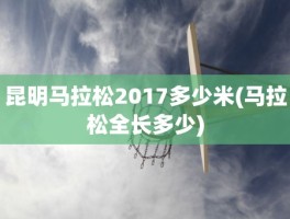 昆明马拉松2017多少米(马拉松全长多少)