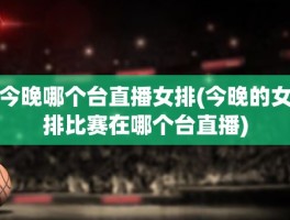 今晚哪个台直播女排(今晚的女排比赛在哪个台直播)