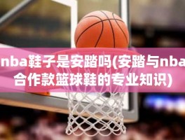 nba鞋子是安踏吗(安踏与nba合作款篮球鞋的专业知识)