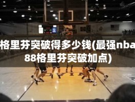 格里芬突破得多少钱(最强nba88格里芬突破加点)