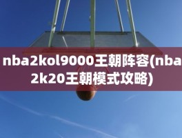 nba2kol9000王朝阵容(nba2k20王朝模式攻略)