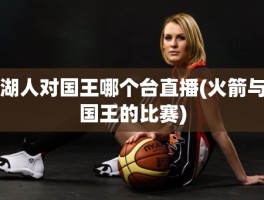 湖人对国王哪个台直播(火箭与国王的比赛)