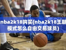 nba2k18购买(nba2k18王朝模式怎么自由交易球员)