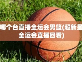 哪个台直播全运会男篮(超新星全运会直播回看)