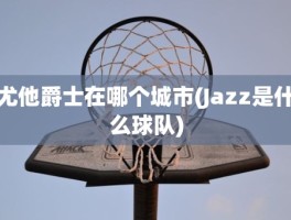 尤他爵士在哪个城市(Jazz是什么球队)