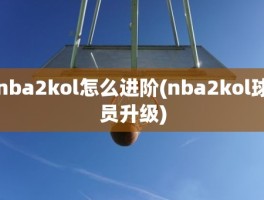 nba2kol怎么进阶(nba2kol球员升级)