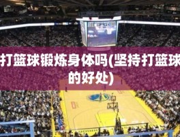 打篮球锻炼身体吗(坚持打篮球的好处)