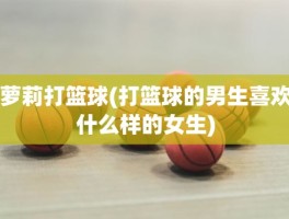 萝莉打篮球(打篮球的男生喜欢什么样的女生)