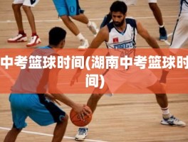 中考篮球时间(湖南中考篮球时间)