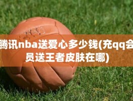 腾讯nba送爱心多少钱(充qq会员送王者皮肤在哪)