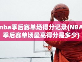 nba季后赛单场得分记录(NBA季后赛单场最高得分是多少)