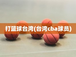 打篮球台湾(台湾cba球员)