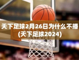 天下足球2月26日为什么不播(天下足球2024)