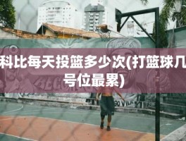科比每天投篮多少次(打篮球几号位最累)