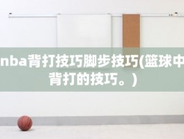 nba背打技巧脚步技巧(篮球中背打的技巧。)