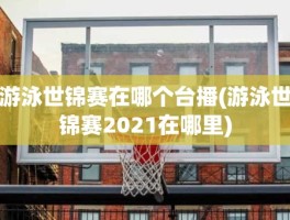 游泳世锦赛在哪个台播(游泳世锦赛2021在哪里)