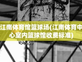 江南体育馆篮球场(江南体育中心室内篮球馆收费标准)