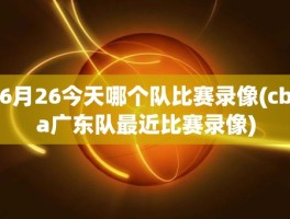 6月26今天哪个队比赛录像(cba广东队最近比赛录像)