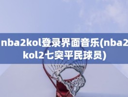 nba2kol登录界面音乐(nba2kol2七突平民球员)