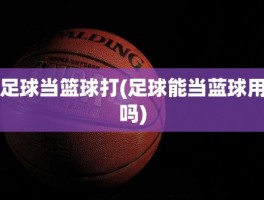 足球当篮球打(足球能当蓝球用吗)