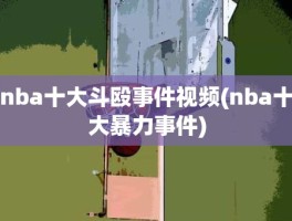 nba十大斗殴事件视频(nba十大暴力事件)