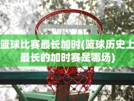 篮球比赛最长加时(篮球历史上最长的加时赛是哪场)