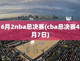 6月2nba总决赛(cba总决赛4月7日)