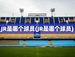 JR是哪个球员(JR是哪个球员)