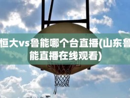 恒大vs鲁能哪个台直播(山东鲁能直播在线观看)