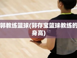 郭教练篮球(郭存宝篮球教练的身高)