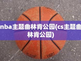 nba主题曲林肯公园(cs主题曲林肯公园)