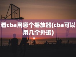 看cba用哪个播放器(cba可以用几个外援)