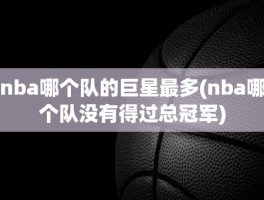 nba哪个队的巨星最多(nba哪个队没有得过总冠军)