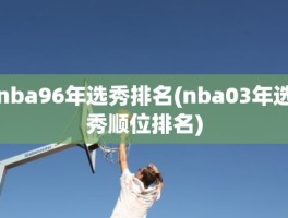 nba96年选秀排名(nba03年选秀顺位排名)