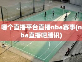 哪个直播平台直播nba赛事(nba直播吧腾讯)