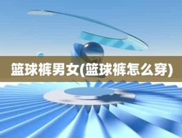 篮球裤男女(篮球裤怎么穿)