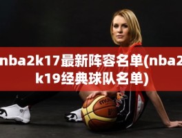 nba2k17最新阵容名单(nba2k19经典球队名单)