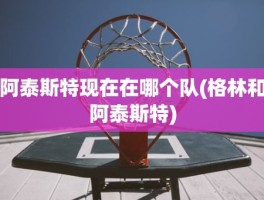 阿泰斯特现在在哪个队(格林和阿泰斯特)