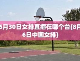 6月30日女排直播在哪个台(8月6日中国女排)