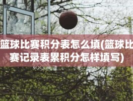 篮球比赛积分表怎么填(篮球比赛记录表累积分怎样填写)