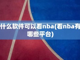 什么软件可以看nba(看nba有哪些平台)