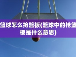 篮球怎么抢篮板(篮球中的抢篮板是什么意思)