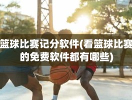 篮球比赛记分软件(看篮球比赛的免费软件都有哪些)