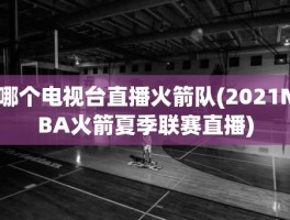 哪个电视台直播火箭队(2021NBA火箭夏季联赛直播)