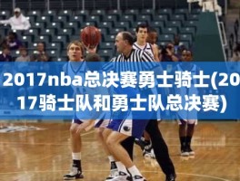 2017nba总决赛勇士骑士(2017骑士队和勇士队总决赛)