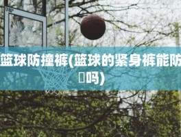 篮球防撞裤(篮球的紧身裤能防嗮吗)