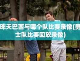 昨天巴西与哪个队比赛录像(勇士队比赛回放录像)