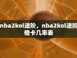 nba2kol进阶，nba2kol进阶橙卡几率表