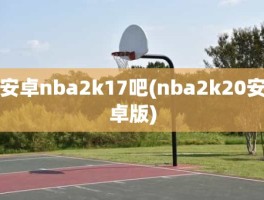 安卓nba2k17吧(nba2k20安卓版)